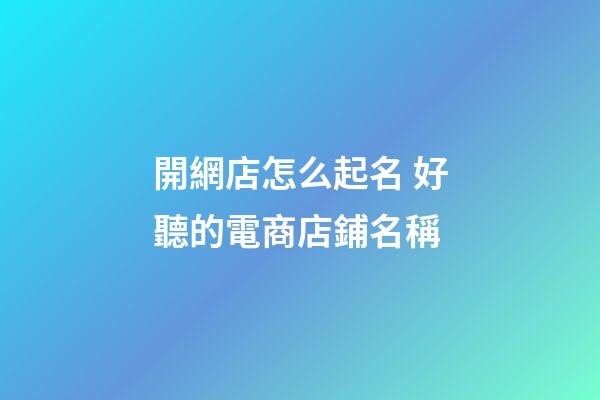 開網店怎么起名 好聽的電商店鋪名稱-第1張-店鋪起名-玄機派